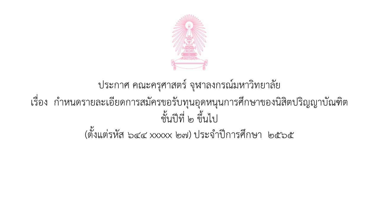 ประกาศ คณะครุศาสตร์ จุฬาลงกรณ์มหาวิทยาลัย เรื่อง  กำหนดรายละเอียดการสมัครขอรับทุนอุดหนุนการศึกษาของนิสิตปริญญาบัณฑิต ชั้นปีที่ ๒ ขึ้นไป (ตั้งแต่รหัส ๖๔๔ xxxxx ๒๗) ประจำปีการศึกษา ๒๕๖๕ สามารถดูรายละเอียดได้ที่ https://bit.ly/3JtpssD