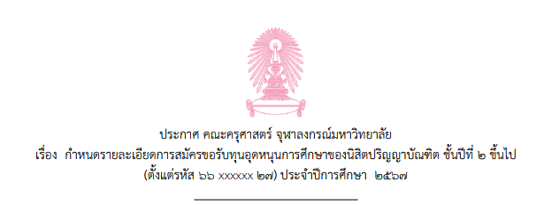 ประกาศ คณะครุศาสตร์ จุฬาลงกรณ์มหาวิทยาลัย เรื่อง  กำหนดรายละเอียดการสมัครขอรับทุนอุดหนุนการศึกษาของนิสิตปริญญาบัณฑิต ชั้นปีที่ ๒ ขึ้นไป   (ตั้งแต่รหัส ๖๖ xxxxxx ๒๗) ประจำปีการศึกษา  ๒๕๖๗